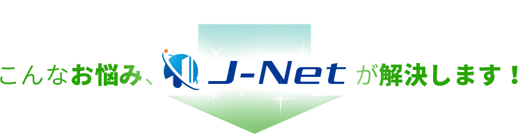 こんなお悩み、J-Netが解決します！