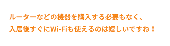 ルーターなどの機器を購入する必要もなく、<br>入居後すぐにWi-Fiも使えるのは嬉しいですね！