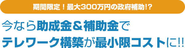 期間限定！最大300万円の政府補助!?今なら助成金＆補助金でテレワーク構築が最小限コストに!!