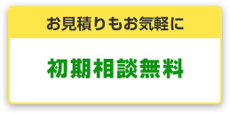 お見積もりもお気軽に 初期相談無料